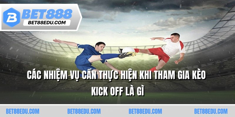 Các nhiệm vụ cần thực hiện khi tham gia kèo kick off là gì