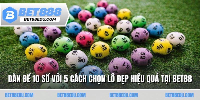 Dàn Đề 10 Số Với 5 Cách Chọn Lô Đẹp Hiệu Quả Tại Bet88