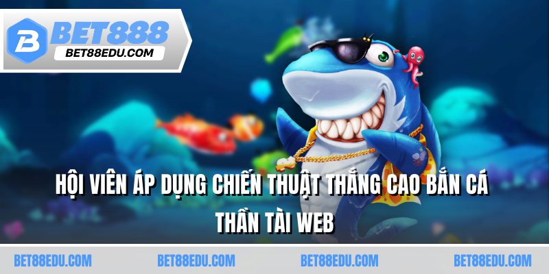 Hội viên áp dụng chiến thuật thắng cao bắn cá thần tài 