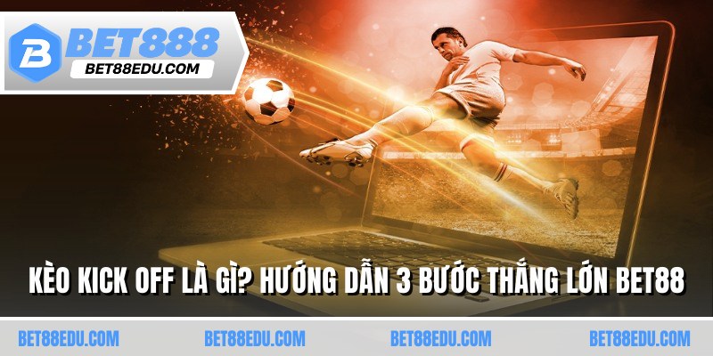 Kèo Kick Off Là Gì? Hướng Dẫn 3 Bước Thắng Lớn BET88