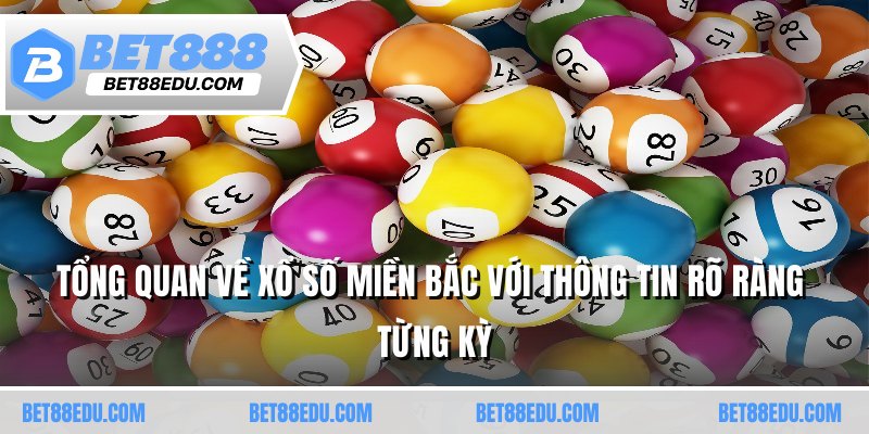 Tổng quan về xổ số miền Bắc với thông tin rõ ràng từng kỳ