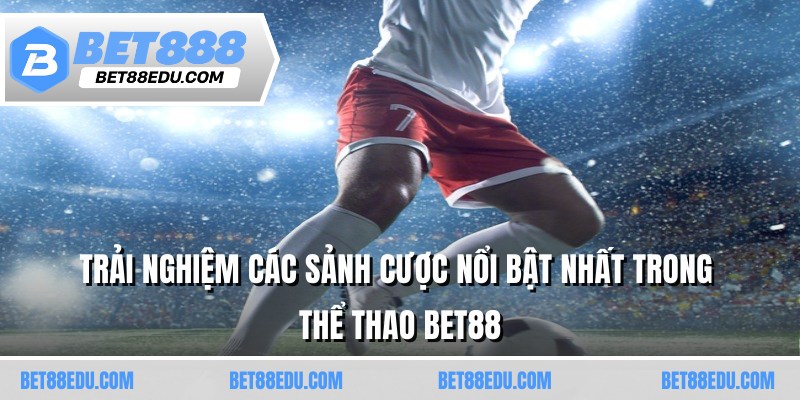Trải nghiệm các sảnh cược nổi bật nhất trong thể thao BET88