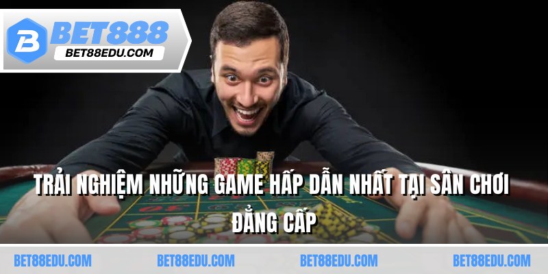 Trải nghiệm những game hấp dẫn nhất tại sân chơi đẳng cấp